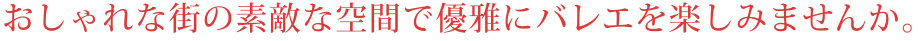 おしゃれな街の素敵な空間で優雅にバレエを楽しみませんか。 おしゃれな街の素敵な空間で優雅にバレエを楽しみませんか。
